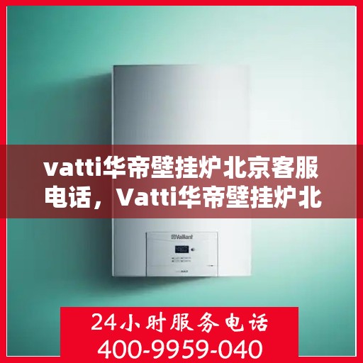 vatti华帝壁挂炉北京客服电话，Vatti华帝壁挂炉北京客服热线及咨询电话号码