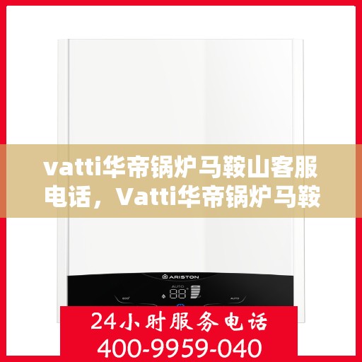 vatti华帝锅炉马鞍山客服电话，Vatti华帝锅炉马鞍山客服热线及咨询服务中心联系方式解析