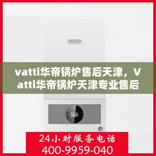vatti华帝锅炉售后天津，Vatti华帝锅炉天津专业售后服务支持