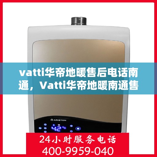 vatti华帝地暖售后电话南通，Vatti华帝地暖南通售后专线