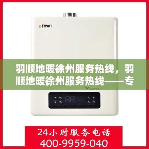 羽顺地暖徐州服务热线，羽顺地暖徐州服务热线——专业温暖您的生活