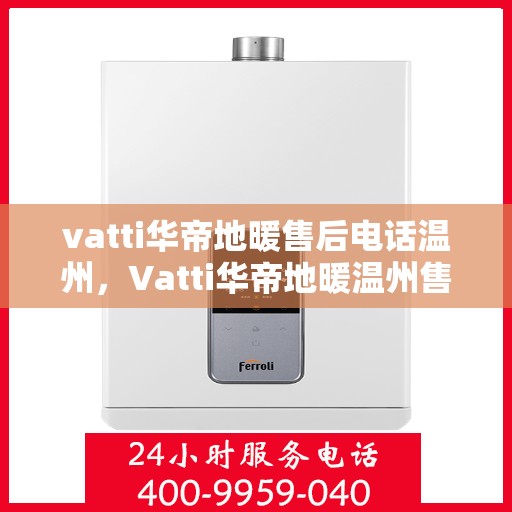 vatti华帝地暖售后电话温州，Vatti华帝地暖温州售后服务中心联系电话