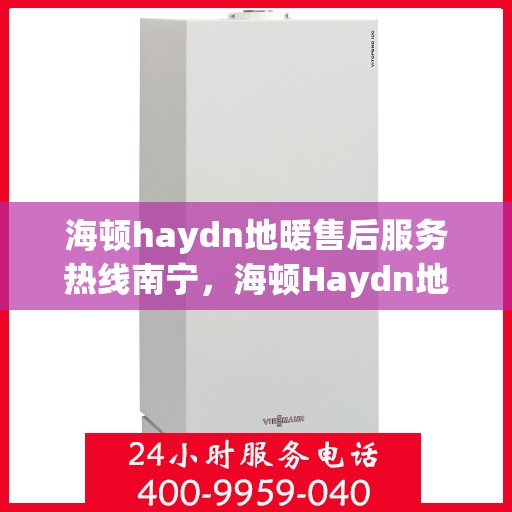 海顿haydn地暖售后服务热线南宁，海顿Haydn地暖南宁售后服务热线详解