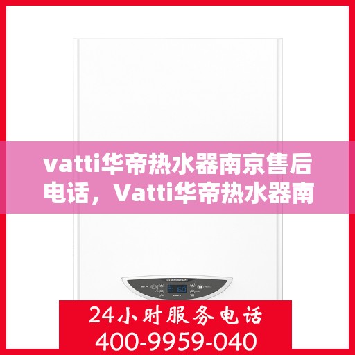 vatti华帝热水器南京售后电话，Vatti华帝热水器南京售后服务中心联系电话