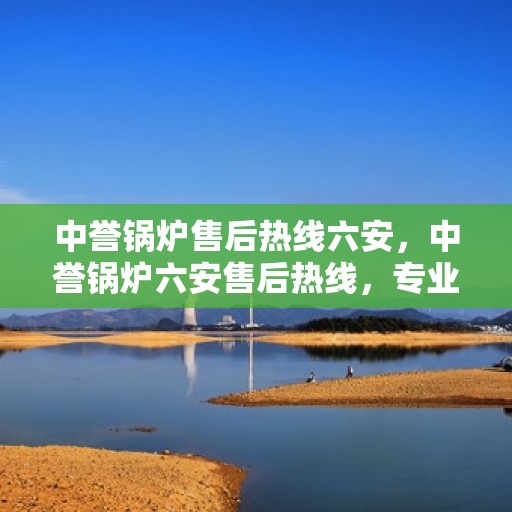 中誉锅炉售后热线六安，中誉锅炉六安售后热线，专业维修服务保障