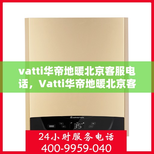 vatti华帝地暖北京客服电话，Vatti华帝地暖北京客服热线及咨询电话号码