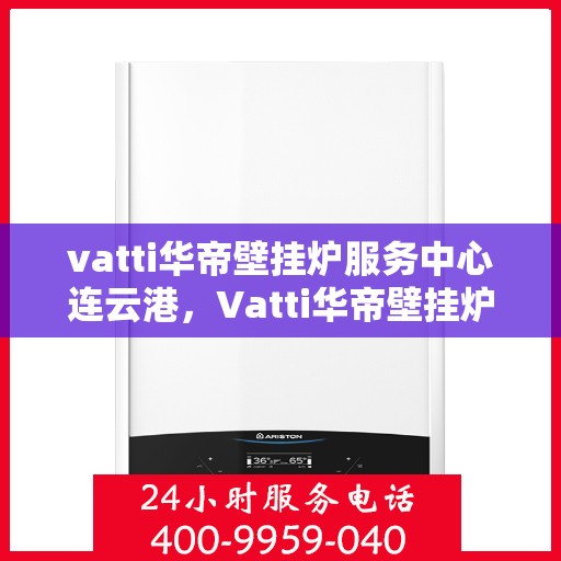 vatti华帝壁挂炉服务中心连云港，Vatti华帝壁挂炉连云港服务中心，专业维修与保养，温暖您的生活