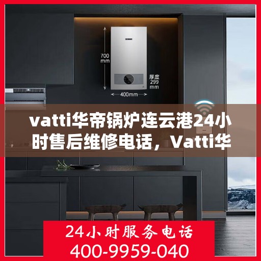 vatti华帝锅炉连云港24小时售后维修电话，Vatti华帝锅炉连云港售后维修全天候服务热线