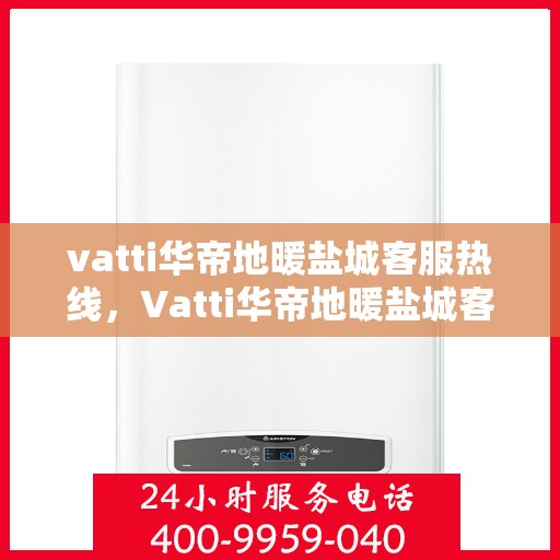 vatti华帝地暖盐城客服热线，Vatti华帝地暖盐城客服热线，专业解答，温暖您的生活
