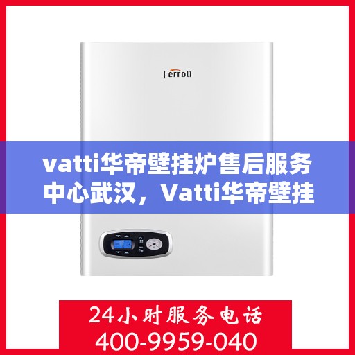 vatti华帝壁挂炉售后服务中心武汉，Vatti华帝壁挂炉武汉售后服务中心，专业维修与贴心服务