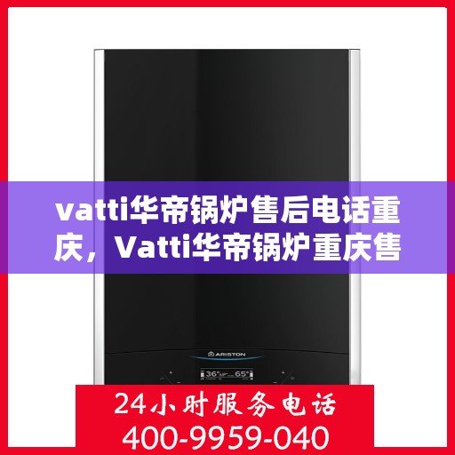 vatti华帝锅炉售后电话重庆，Vatti华帝锅炉重庆售后电话及服务一览