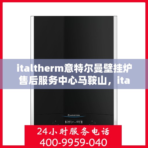 italtherm意特尔曼壁挂炉售后服务中心马鞍山，italtherm壁挂炉马鞍山售后服务中心，专业维修与全方位服务