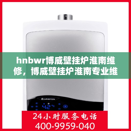 hnbwr博威壁挂炉淮南维修，博威壁挂炉淮南专业维修服务团队
