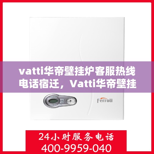 vatti华帝壁挂炉客服热线电话宿迁，Vatti华帝壁挂炉宿迁客服热线电话全攻略