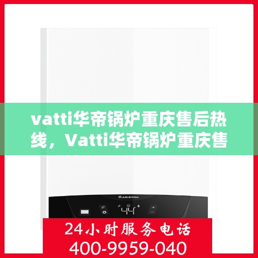 vatti华帝锅炉重庆售后热线，Vatti华帝锅炉重庆售后服务中心热线，专业解决您的锅炉问题