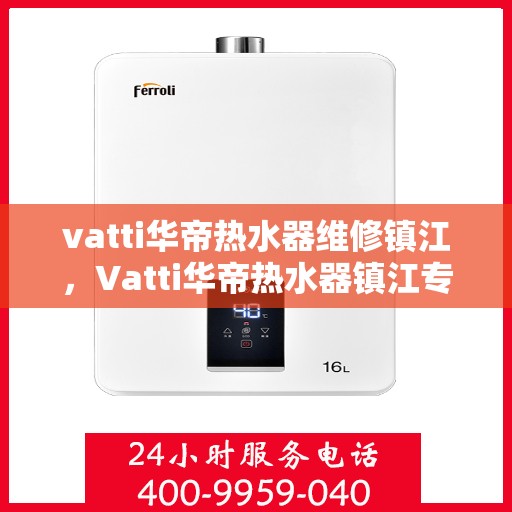 vatti华帝热水器维修镇江，Vatti华帝热水器镇江专业维修服务