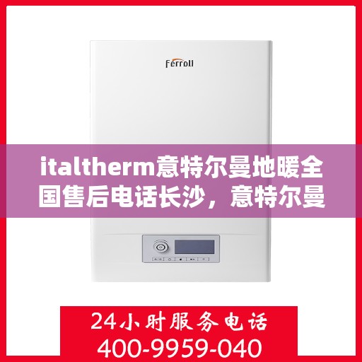 italtherm意特尔曼地暖全国售后电话长沙，意特尔曼地暖全国售后热线在长沙，专业维修与服务质量保障