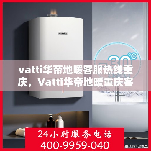 vatti华帝地暖客服热线重庆，Vatti华帝地暖重庆客服热线，专业解答，温暖您的生活