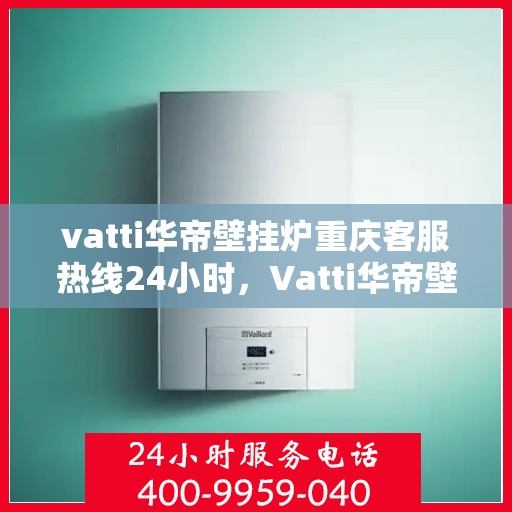 vatti华帝壁挂炉重庆客服热线24小时，Vatti华帝壁挂炉重庆全天候客服热线，贴心服务随时在线