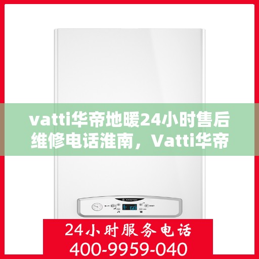 vatti华帝地暖24小时售后维修电话淮南，Vatti华帝地暖淮南售后维修电话全天候服务，专业解决地暖问题