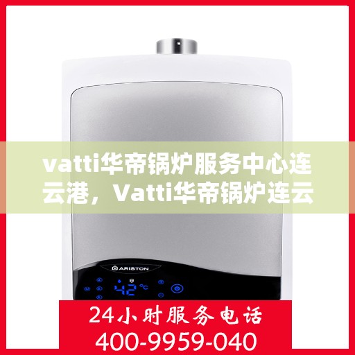 vatti华帝锅炉服务中心连云港，Vatti华帝锅炉连云港服务中心，专业维修与保养一站式解决