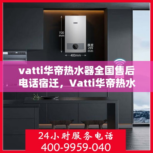vatti华帝热水器全国售后电话宿迁，Vatti华帝热水器宿迁售后热线及全国服务电话全解析