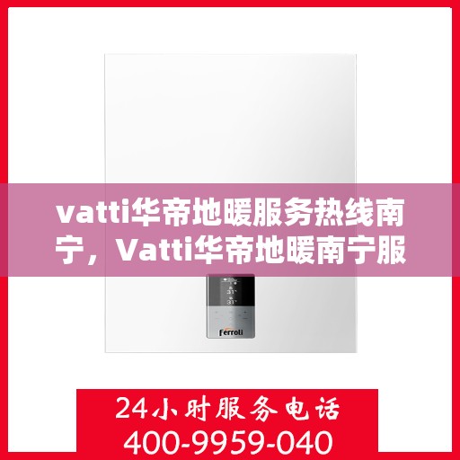vatti华帝地暖服务热线南宁，Vatti华帝地暖南宁服务热线，专业温暖您的生活