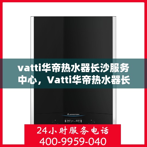 vatti华帝热水器长沙服务中心，Vatti华帝热水器长沙服务中心，专业维修与优质服务并行