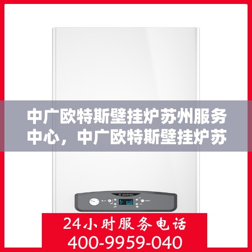中广欧特斯壁挂炉苏州服务中心，中广欧特斯壁挂炉苏州服务中心，专业维修与优质服务并行