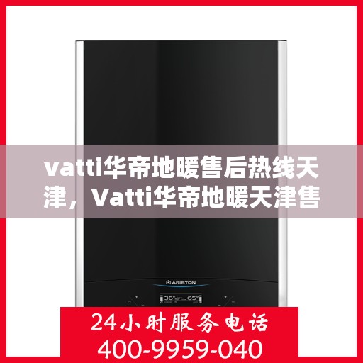 vatti华帝地暖售后热线天津，Vatti华帝地暖天津售后热线全解析