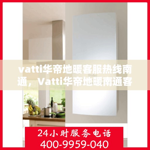 vatti华帝地暖客服热线南通，Vatti华帝地暖南通客服热线，专业解答，温暖您的生活