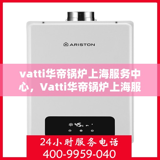 vatti华帝锅炉上海服务中心，Vatti华帝锅炉上海服务中心，专业维修与优质服务一体化