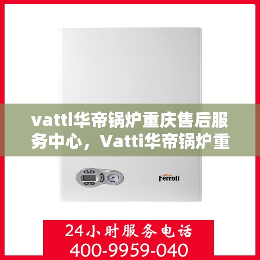 vatti华帝锅炉重庆售后服务中心，Vatti华帝锅炉重庆售后服务中心，专业维修，贴心服务