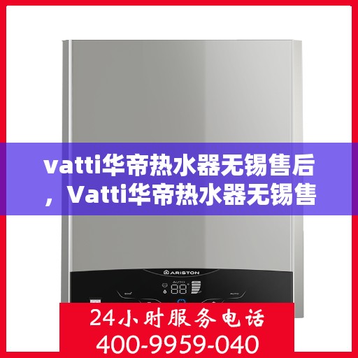 vatti华帝热水器无锡售后，Vatti华帝热水器无锡售后服务中心，专业维修与优质服务