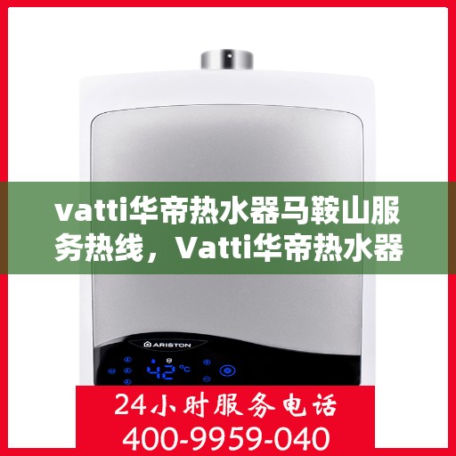 vatti华帝热水器马鞍山服务热线，Vatti华帝热水器马鞍山服务热线，专业维修与售后支持团队为您护航！