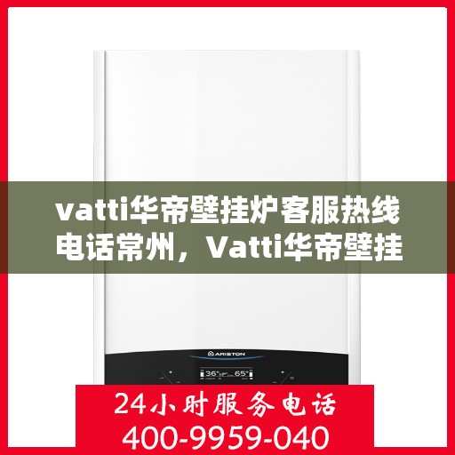 vatti华帝壁挂炉客服热线电话常州，Vatti华帝壁挂炉常州客服热线电话及售后维修服务指南