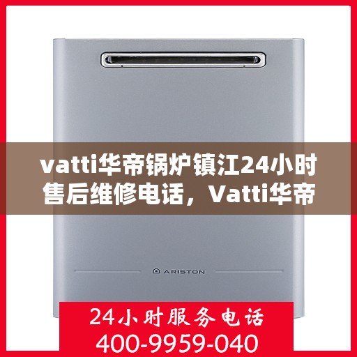 vatti华帝锅炉镇江24小时售后维修电话，Vatti华帝锅炉镇江售后维修全天候服务热线公布！