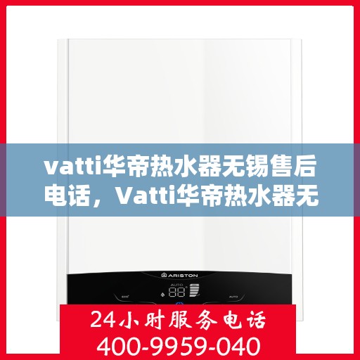 vatti华帝热水器无锡售后电话，Vatti华帝热水器无锡售后服务中心联系电话