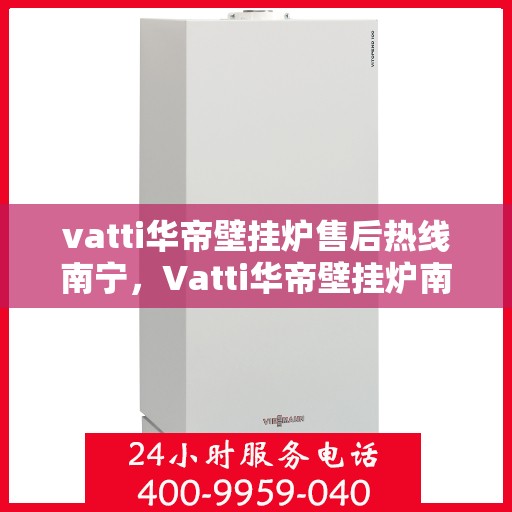 vatti华帝壁挂炉售后热线南宁，Vatti华帝壁挂炉南宁售后热线及服务一览