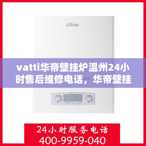 vatti华帝壁挂炉温州24小时售后维修电话，华帝壁挂炉温州售后维修热线全天候服务，专业保障您的温暖生活