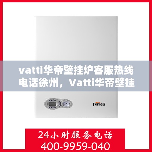 vatti华帝壁挂炉客服热线电话徐州，Vatti华帝壁挂炉徐州客服热线电话及售后服务指南