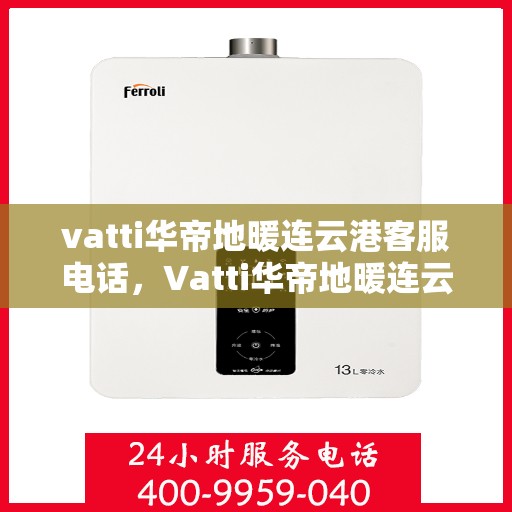 vatti华帝地暖连云港客服电话，Vatti华帝地暖连云港客服热线及咨询电话号码详解