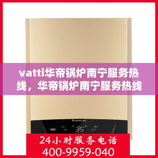 vatti华帝锅炉南宁服务热线，华帝锅炉南宁服务热线，专业维修与支持，一站式解决方案