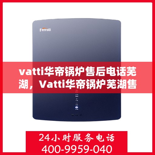 vatti华帝锅炉售后电话芜湖，Vatti华帝锅炉芜湖售后电话及服务一览