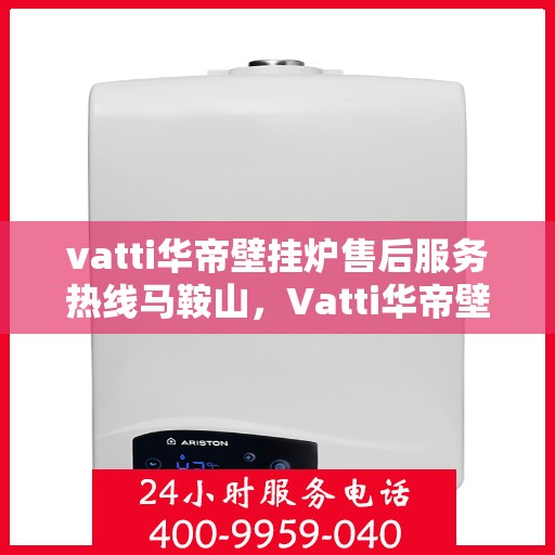 vatti华帝壁挂炉售后服务热线马鞍山，Vatti华帝壁挂炉马鞍山售后服务热线全攻略