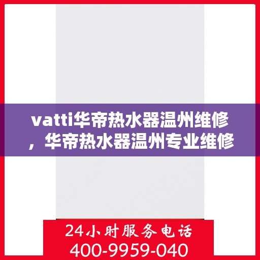 vatti华帝热水器温州维修，华帝热水器温州专业维修服务团队