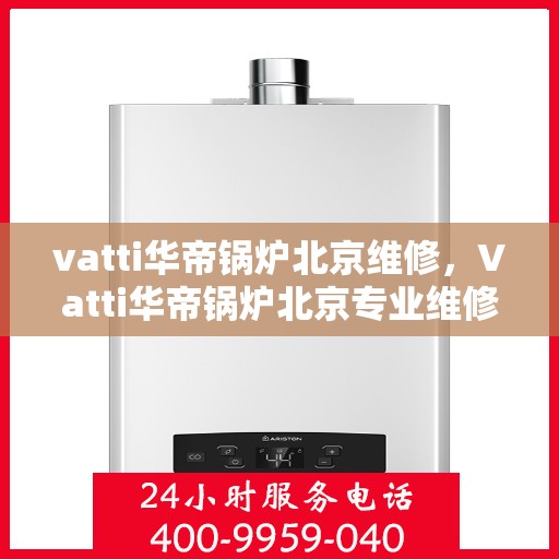 vatti华帝锅炉北京维修，Vatti华帝锅炉北京专业维修服务
