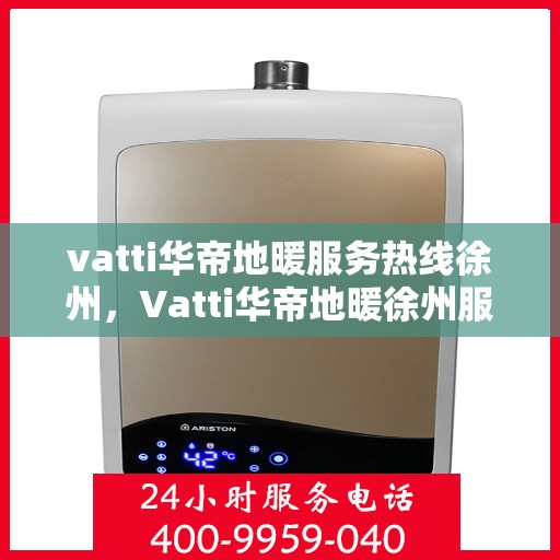 vatti华帝地暖服务热线徐州，Vatti华帝地暖徐州服务热线，专业品质，温暖您的生活