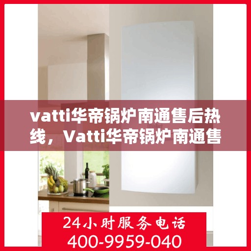 vatti华帝锅炉南通售后热线，Vatti华帝锅炉南通售后热线及服务一览