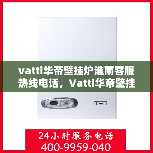 vatti华帝壁挂炉淮南客服热线电话，Vatti华帝壁挂炉淮南客服热线详解，专业支持与贴心服务热线电话一览